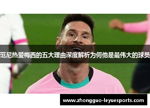 范尼热爱梅西的五大理由深度解析为何他是最伟大的球员 范尼热爱梅西的五大理由深度解析为何他是最伟大的球员