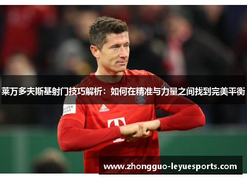 莱万多夫斯基射门技巧解析：如何在精准与力量之间找到完美平衡