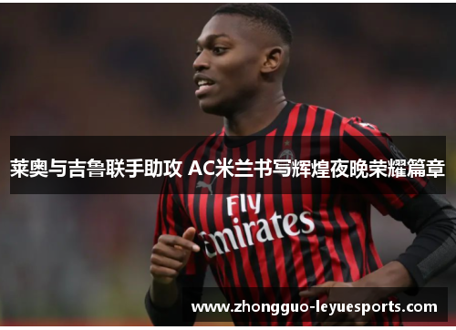 莱奥与吉鲁联手助攻 AC米兰书写辉煌夜晚荣耀篇章 莱奥与吉鲁联手助攻 AC米兰书写辉煌夜晚荣耀篇章