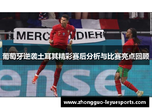 葡萄牙逆袭土耳其精彩赛后分析与比赛亮点回顾 葡萄牙逆袭土耳其精彩赛后分析与比赛亮点回顾