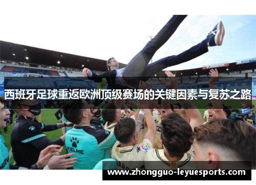 西班牙足球重返欧洲顶级赛场的关键因素与复苏之路 西班牙足球重返欧洲顶级赛场的关键因素与复苏之路