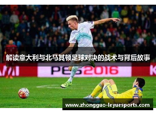 解读意大利与北马其顿足球对决的战术与背后故事