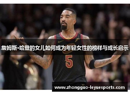 詹姆斯·哈登的女儿如何成为年轻女性的榜样与成长启示 詹姆斯·哈登的女儿如何成为年轻女性的榜样与成长启示