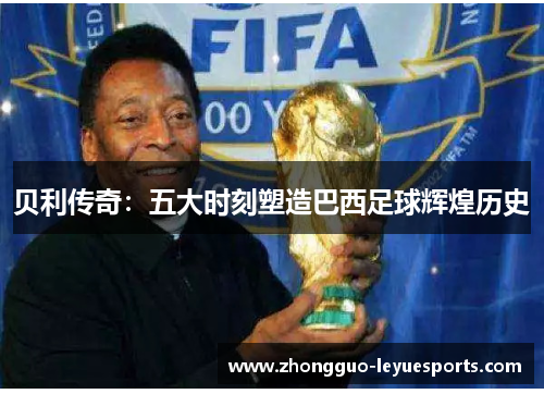 贝利传奇：五大时刻塑造巴西足球辉煌历史