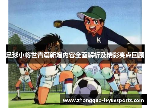 足球小将世青篇新增内容全面解析及精彩亮点回顾 足球小将世青篇新增内容全面解析及精彩亮点回顾