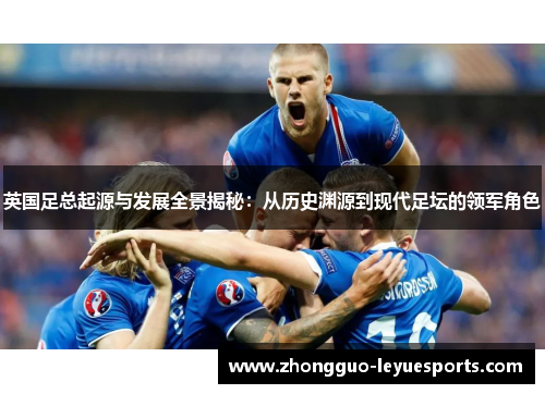 英国足总起源与发展全景揭秘：从历史渊源到现代足坛的领军角色