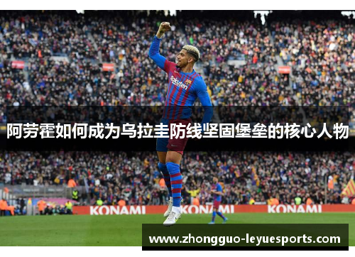 阿劳霍如何成为乌拉圭防线坚固堡垒的核心人物