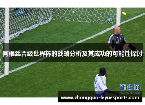 阿根廷晋级世界杯的战略分析及其成功的可能性探讨
