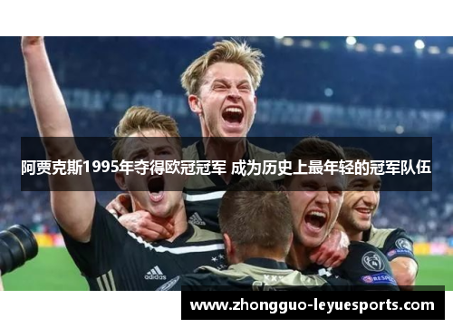 阿贾克斯1995年夺得欧冠冠军 成为历史上最年轻的冠军队伍 阿贾克斯1995年夺得欧冠冠军 成为历史上最年轻的冠军队伍
