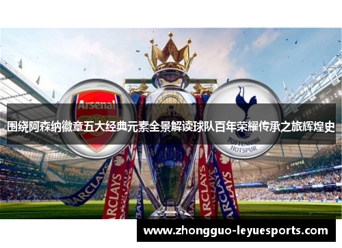 围绕阿森纳徽章五大经典元素全景解读球队百年荣耀传承之旅辉煌史 围绕阿森纳徽章五大经典元素全景解读球队百年荣耀传承之旅辉煌史