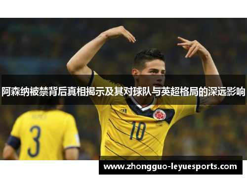 阿森纳被禁背后真相揭示及其对球队与英超格局的深远影响