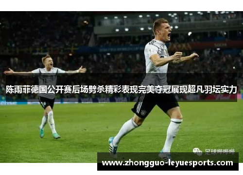 陈雨菲德国公开赛后场劈杀精彩表现完美夺冠展现超凡羽坛实力