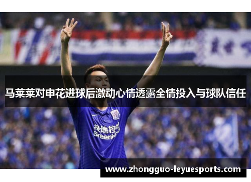 马莱莱对申花进球后激动心情透露全情投入与球队信任 马莱莱对申花进球后激动心情透露全情投入与球队信任