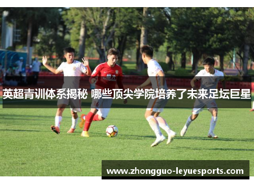 英超青训体系揭秘 哪些顶尖学院培养了未来足坛巨星 英超青训体系揭秘 哪些顶尖学院培养了未来足坛巨星