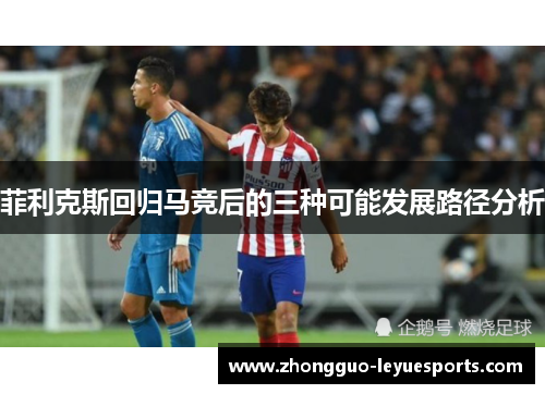 菲利克斯回归马竞后的三种可能发展路径分析