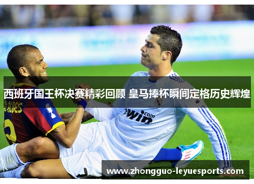 西班牙国王杯决赛精彩回顾 皇马捧杯瞬间定格历史辉煌