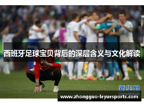 西班牙足球宝贝背后的深层含义与文化解读 西班牙足球宝贝背后的深层含义与文化解读