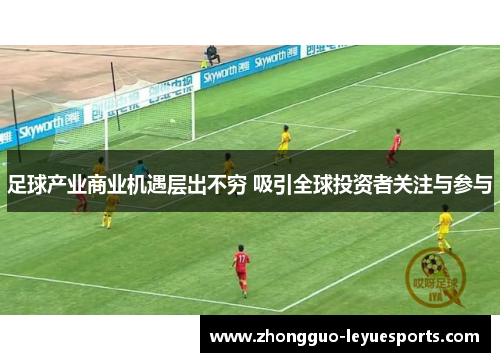 足球产业商业机遇层出不穷 吸引全球投资者关注与参与 足球产业商业机遇层出不穷 吸引全球投资者关注与参与