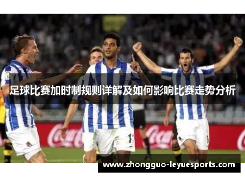 足球比赛加时制规则详解及如何影响比赛走势分析