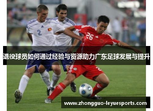 退役球员如何通过经验与资源助力广东足球发展与提升
