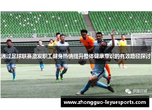 通过足球联赛激发职工健身热情提升整体健康意识的有效路径探讨