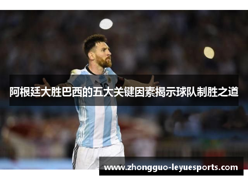 阿根廷大胜巴西的五大关键因素揭示球队制胜之道 阿根廷大胜巴西的五大关键因素揭示球队制胜之道