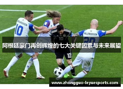 阿根廷豪门再创辉煌的七大关键因素与未来展望