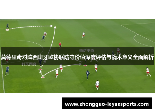 莫德里奇对阵西班牙欧协联防守价值深度评估与战术意义全面解析 莫德里奇对阵西班牙欧协联防守价值深度评估与战术意义全面解析