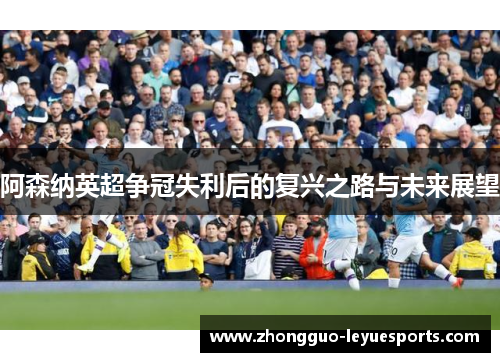 阿森纳英超争冠失利后的复兴之路与未来展望