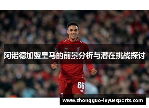 阿诺德加盟皇马的前景分析与潜在挑战探讨