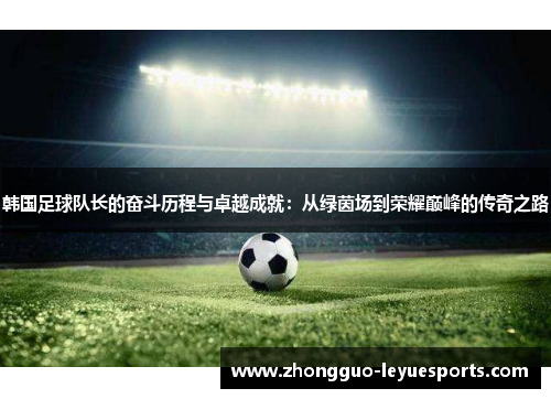 韩国足球队长的奋斗历程与卓越成就:从绿茵场到荣耀巅峰的传奇之路 韩国足球队长的奋斗历程与卓越成就:从绿茵场到荣耀巅峰的传奇之路