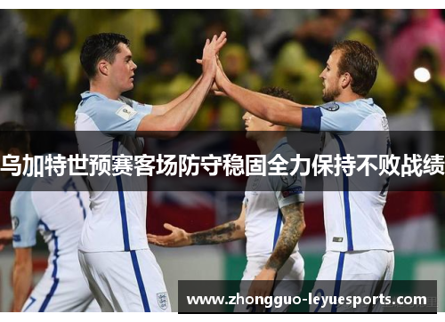 乌加特世预赛客场防守稳固全力保持不败战绩