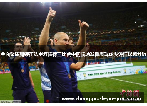 全面聚焦加维在法甲对阵荷兰比赛中的临场发挥表现深度评估权威分析 全面聚焦加维在法甲对阵荷兰比赛中的临场发挥表现深度评估权威分析
