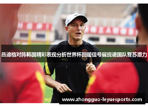 吕迪格对阵韩国精彩表现分析世界杯回暖信号展现德国队复苏潜力 吕迪格对阵韩国精彩表现分析世界杯回暖信号展现德国队复苏潜力