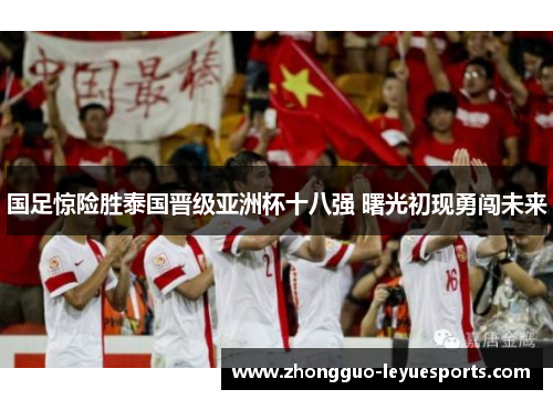 国足惊险胜泰国晋级亚洲杯十八强 曙光初现勇闯未来