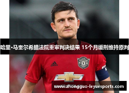 哈里·马奎尔希腊法院重审判决结果 15个月缓刑维持原判