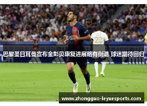 巴黎圣日耳曼宣布金彭贝康复进展略有倒退 球迷期待回归 巴黎圣日耳曼宣布金彭贝康复进展略有倒退 球迷期待回归