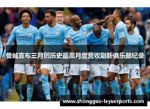 曼城宣布三月创历史最高月度营收刷新俱乐部纪录 曼城宣布三月创历史最高月度营收刷新俱乐部纪录