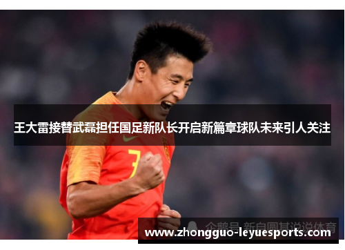王大雷接替武磊担任国足新队长开启新篇章球队未来引人关注 王大雷接替武磊担任国足新队长开启新篇章球队未来引人关注