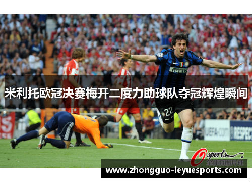 米利托欧冠决赛梅开二度力助球队夺冠辉煌瞬间 米利托欧冠决赛梅开二度力助球队夺冠辉煌瞬间