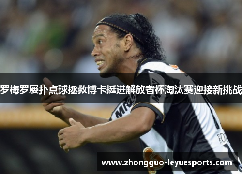 罗梅罗屡扑点球拯救博卡挺进解放者杯淘汰赛迎接新挑战