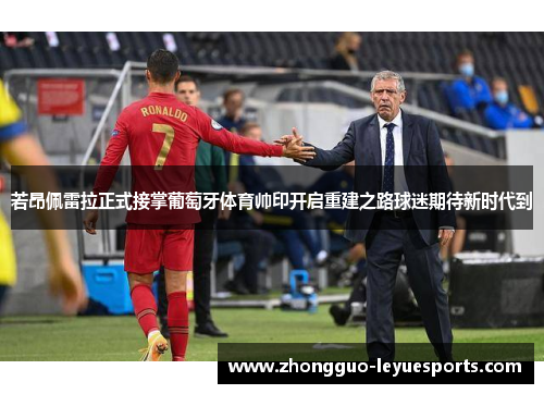 若昂佩雷拉正式接掌葡萄牙体育帅印开启重建之路球迷期待新时代到 若昂佩雷拉正式接掌葡萄牙体育帅印开启重建之路球迷期待新时代到