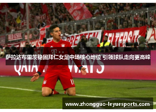 萨拉达布里茨稳固拜仁女足中场核心地位 引领球队走向更高峰