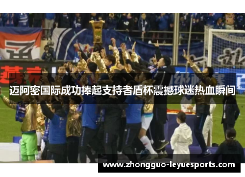 迈阿密国际成功捧起支持者盾杯震撼球迷热血瞬间 迈阿密国际成功捧起支持者盾杯震撼球迷热血瞬间