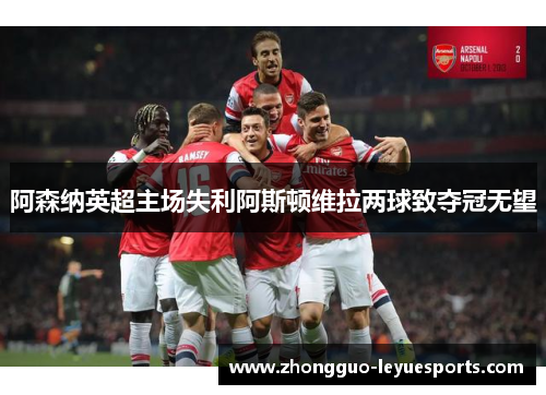 阿森纳英超主场失利阿斯顿维拉两球致夺冠无望 阿森纳英超主场失利阿斯顿维拉两球致夺冠无望
