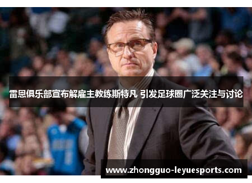 雷恩俱乐部宣布解雇主教练斯特凡 引发足球圈广泛关注与讨论 雷恩俱乐部宣布解雇主教练斯特凡 引发足球圈广泛关注与讨论