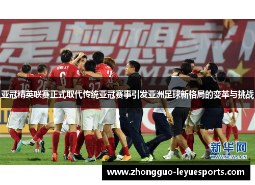 亚冠精英联赛正式取代传统亚冠赛事引发亚洲足球新格局的变革与挑战