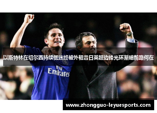 以斯特林在切尔西持续低迷终被外租昔日英超边锋光环渐暗前路何在