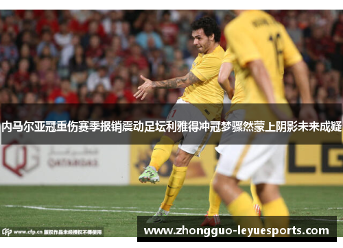 内马尔亚冠重伤赛季报销震动足坛利雅得冲冠梦骤然蒙上阴影未来成疑