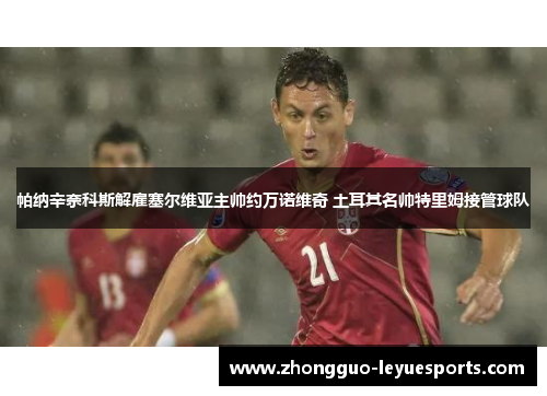 帕纳辛奈科斯解雇塞尔维亚主帅约万诺维奇 土耳其名帅特里姆接管球队